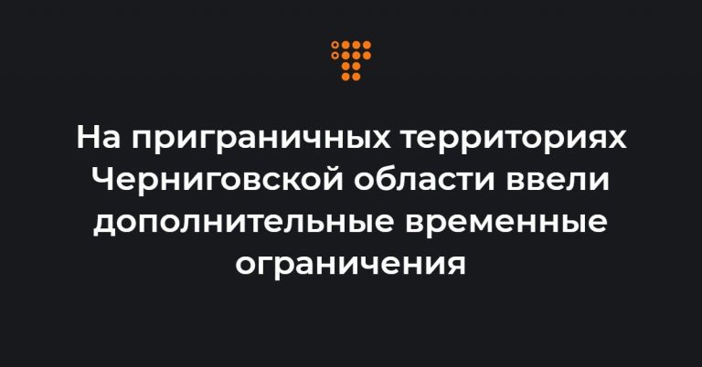 В приграничных районах Черниговщины ввели жесткие ограничения на передвижение: детали